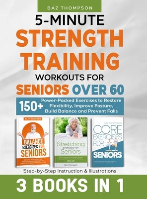 5-Minute Strength Training Workouts for Seniors Over 60: 3 Books In 1: 150+ Power-Packed Exercises to Restore Flexibility, Improve Posture, Build Bala by Thompson, Baz