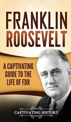 Franklin Roosevelt: A Captivating Guide to the Life of FDR by History, Captivating
