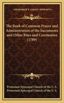 The Book of Common Prayer and Administration of the Sacraments and Other Rites and Ceremonies (1789) by Protestant Episcopal Church of the U. S.