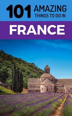 101 Amazing Things to Do in France: France Travel Guide by Amazing Things, 101