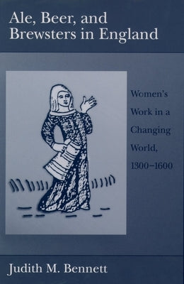 Ale, Beer, and Brewsters in England: Women's Work in a Changing World, 1300-1600 by Bennett, Judith M.