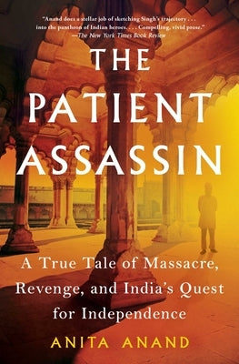 The Patient Assassin: A True Tale of Massacre, Revenge, and India's Quest for Independence by Anand, Anita