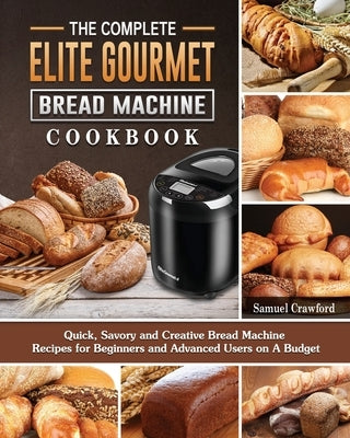 The Complete Elite Gourmet Bread Machine Cookbook: Quick, Savory and Creative Bread Machine Recipes for Beginners and Advanced Users on A Budget by Crawford, Samuel