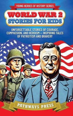 World War 2 Stories for Kids: Unforgettable Stories of Courage, Compassion, and Heroism - Inspiring Tales of Patriotism and Bravery by Press, Pathways