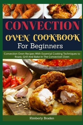 Convection Oven Cookbook for Beginners: Convection Oven Recipes With Essential Cooking Techniques to Roast, Grill And Bake In The Convection Oven by Braden, Kimberly