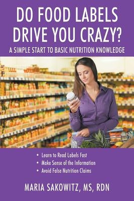DO FOOD LABELS DRIVE YOU CRAZY? A Simple Start to Basic Nutrition Knowledge by Sakowitz Rdn, Maria