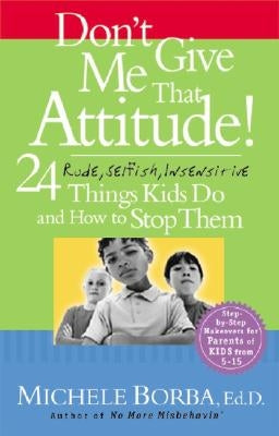 Don't Give Me That Attitude!: 24 Rude, Selfish, Insensitive Things Kids Do and How to Stop Them by Borba, Michele