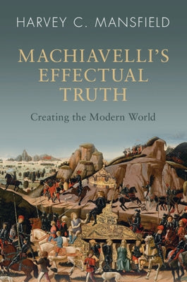 Machiavelli's Effectual Truth: Creating the Modern World by Mansfield, Harvey C.