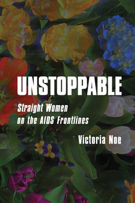 Unstoppable: Straight Women on the AIDS Frontlines by Noe, Victoria