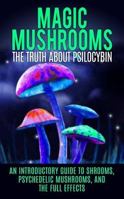 Magic Mushrooms: The Truth About Psilocybin: An Introductory Guide to Shrooms, Psychedelic Mushrooms, And The Full Effects by Willis, Colin