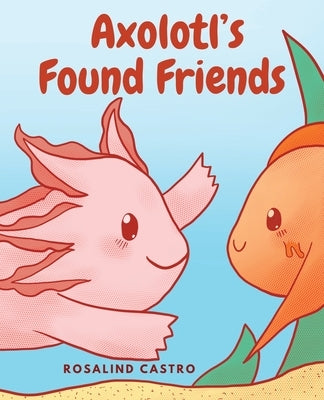 Axolotl's Found Friends: A Children's Picture Book Story About an Axolotl Learning Kindness and Connection by Castro, Rosalind