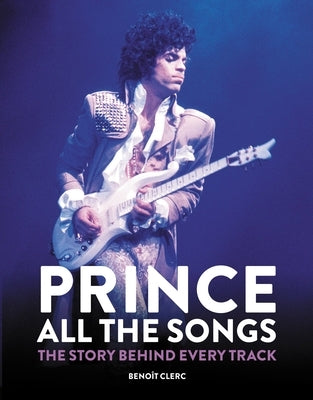 Prince: All the Songs: The Story Behind Every Track by Clerc, Beno&#195;&#174;t