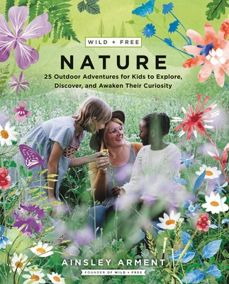 Wild and Free Nature: 25 Outdoor Adventures for Kids to Explore, Discover, and Awaken Their Curiosity by Arment, Ainsley