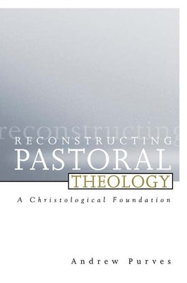 Reconstructing Pastoral Theology: A Christological Foundation by Purves, Andrew