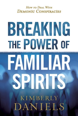 Breaking the Power of Familiar Spirits: How to Deal with Demonic Conspiracies by Daniels, Kimberly