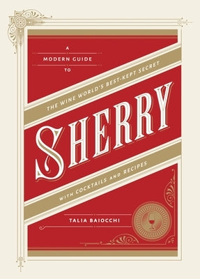 Sherry: A Modern Guide to the Wine World's Best-Kept Secret, with Cocktails and Recipes by Baiocchi, Talia