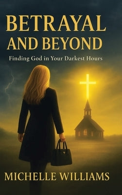 Betrayal and Beyond: Finding God in Your Darkest Hours by Williams, Michelle