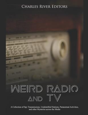 Weird Radio and Television: A Collection of Spy Transmissions, Unidentified Stations, Paranormal Activities, and other Mysteries across the Media by Charles River