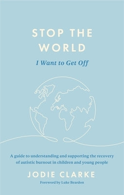 Stop the World I Want to Get Off: A Guide to Understanding and Supporting the Recovery of Autistic Burnout in Children and Young People by Clarke, Jodie