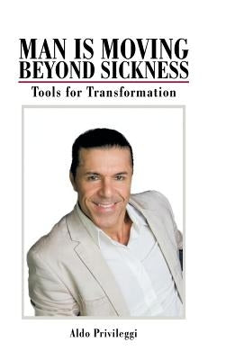 Man Is Moving Beyond Sickness: Tools for Transformation by Privileggi, Aldo