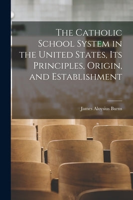 The Catholic School System in the United States, its Principles, Origin, and Establishment by Aloysius, Burns James