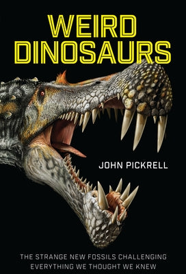 Weird Dinosaurs: The Strange New Fossils Challenging Everything We Thought We Knew by Pickrell, John