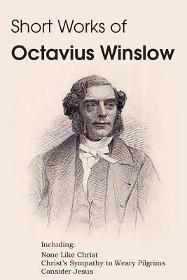 Short Works of Octavius Winslow - None Like Christ, Christ's Sympathy to Weary Pilgrims, Consider Jesus by Winslow, Octavius