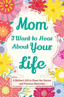 Mom, I Want to Hear about Your Life: A Mother's Gift to Share Her Stories and Precious Memories by Parker, Casey