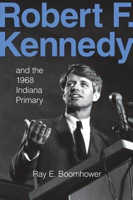 Robert F. Kennedy and the 1968 Indiana Primary by Boomhower, Ray E.