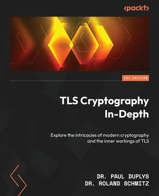 TLS Cryptography In-Depth: Explore the intricacies of modern cryptography and the inner workings of TLS by Duplys, Paul