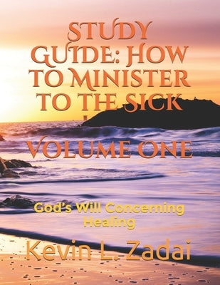 Study Guide: How to Minister to the Sick: Volume One: God's Will Concerning Healing by Zadai, Kevin Lowell