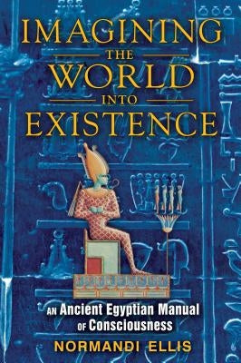 Imagining the World Into Existence: An Ancient Egyptian Manual of Consciousness by Ellis, Normandi