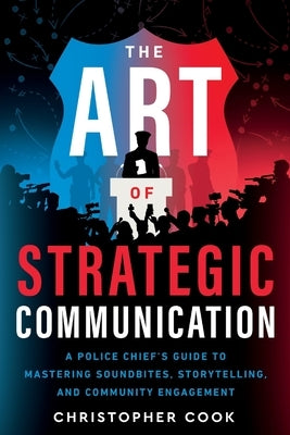 The Art Of Strategic Communication: A Police Chief's Guide To Mastering Soundbites, Storytelling, And Community Engagement by Cook, Christopher