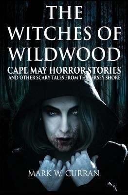 The Witches of Wildwood: Cape May Horror Stories and Other Scary Tales from the Jersey Shore by Curran, Mark Wesley