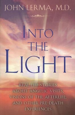 Into the Light: Real Life Stories about Angelic Visits, Visions of the Afterlife, and Other Pre-Death Experiences by Lerma, John