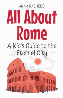 All About Rome: A Kid's Guide to the Eternal City by Rasheed, Anam