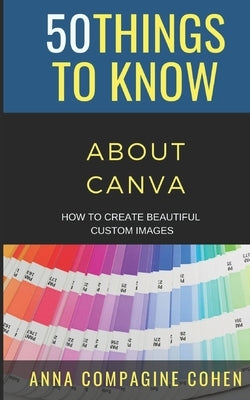 50 Things to Know About Canva: How to Create Beautiful Custom Images by Know, 50 Things to