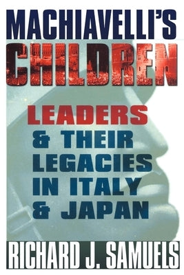 Machiavelli's Children: Leaders and Their Legacies in Italy and Japan by Samuels, Richard J.