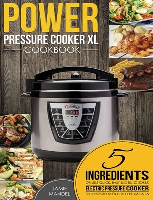 Power Pressure Cooker XL Cookbook: 5 Ingredients or Less Quick, Easy & Delicious Electric Pressure Cooker Recipes for Fast & Healthy Meals by Mandel, Jamie