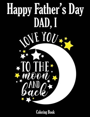 Happy Father's Day Coloring Book - Dad, I Love you to the moon and back: Color it and Express your love to your dad - Gift idea for daddy or GrandPa - by Crafts, Fatherzday