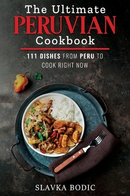 The Ultimate Peruvian Cookbook: 111 Dishes From Peru To Cook Right Now by Bodic, Slavka