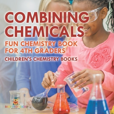 Combining Chemicals - Fun Chemistry Book for 4th Graders Children's Chemistry Books by Baby Professor