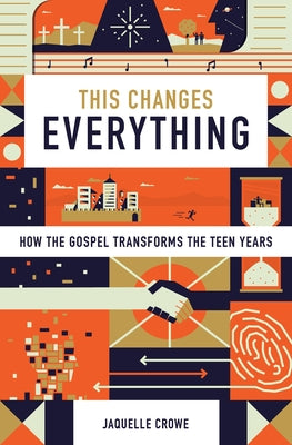 This Changes Everything: How the Gospel Transforms the Teen Years by Crowe, Jaquelle