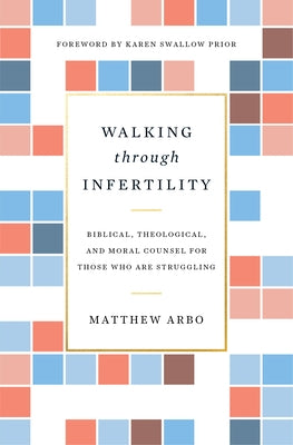Walking Through Infertility: Biblical, Theological, and Moral Counsel for Those Who Are Struggling by Arbo, Matthew