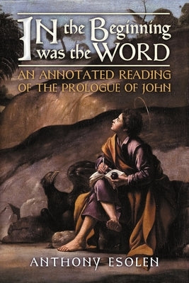 In the Beginning Was the Word: An Annotated Reading of the Prologue of John by Esolen, Anthony