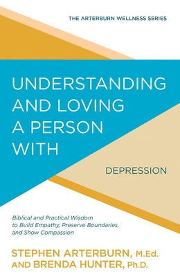 Understanding and Loving a Person with Depression: Biblical and Practical Wisdom to Build Empathy, Preserve Boundaries, and Show Compassion by Arterburn, Stephen