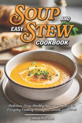 Easy Soup And Stew Cookbook: Comforting, Healthy Soups And Stews Recipe For Everyday Cooking by Hutson, Carla