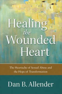 Healing the Wounded Heart: The Heartache of Sexual Abuse and the Hope of Transformation by Allender, Dan B.