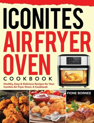 Iconites Air Fryer Oven Cookbook: Healthy, Easy & Delicious Recipes for Your Iconites Air Fryer Oven: A Cookbook by Bornee, Fione