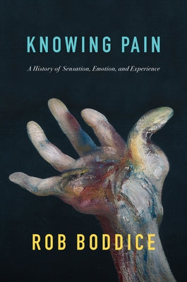 Knowing Pain: A History of Sensation, Emotion, and Experience by Boddice, Rob